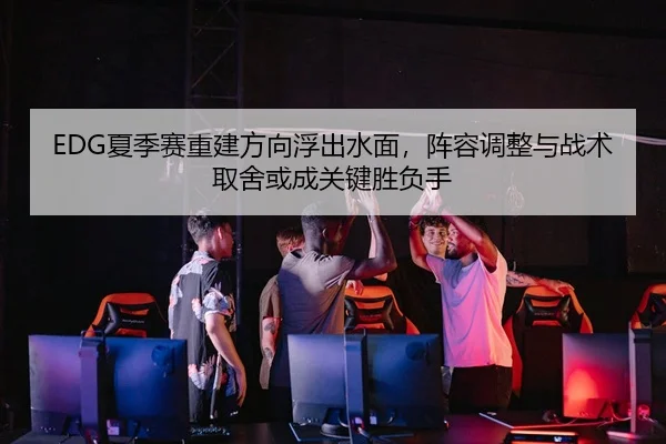 EDG夏季赛重建方向浮出水面，阵容调整与战术取舍或成关键胜负手